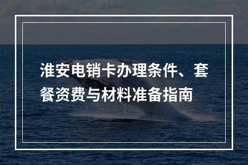 淮安电销卡办理条件、套餐资费与材料准备指南