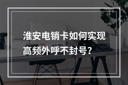 淮安电销卡如何实现高频外呼不封号？