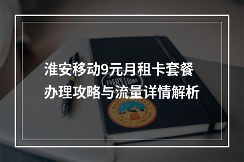 淮安移动9元月租卡套餐办理攻略与流量详情解析