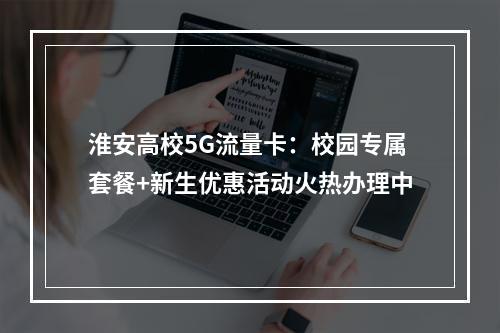 淮安高校5G流量卡：校园专属套餐+新生优惠活动火热办理中