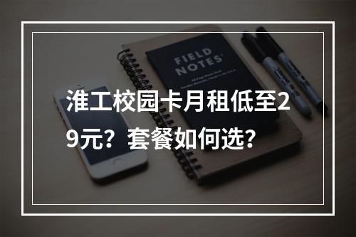 淮工校园卡月租低至29元？套餐如何选？