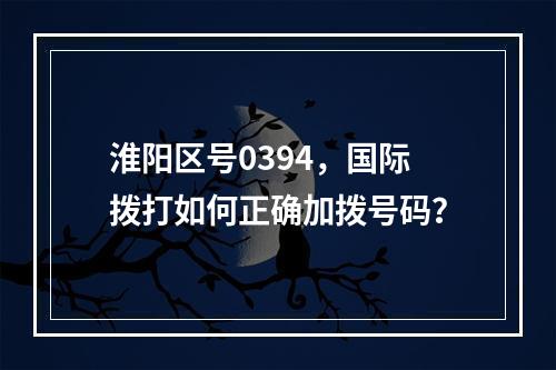 淮阳区号0394，国际拨打如何正确加拨号码？