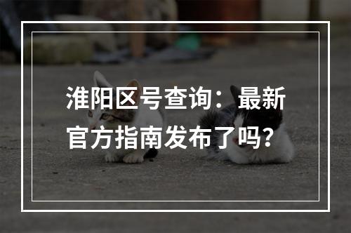 淮阳区号查询：最新官方指南发布了吗？