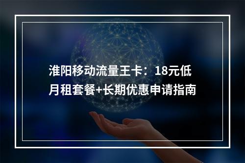 淮阳移动流量王卡：18元低月租套餐+长期优惠申请指南