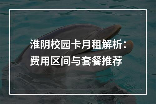 淮阴校园卡月租解析：费用区间与套餐推荐