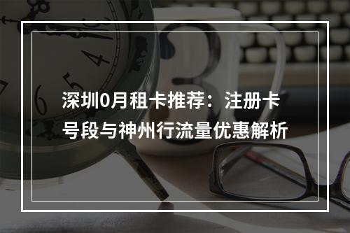 深圳0月租卡推荐：注册卡号段与神州行流量优惠解析