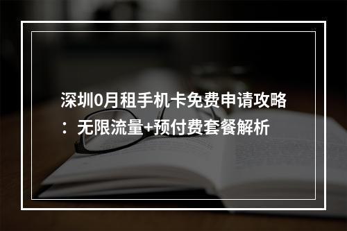 深圳0月租手机卡免费申请攻略：无限流量+预付费套餐解析