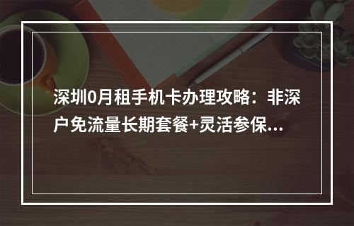 深圳0月租手机卡办理攻略：非深户免流量长期套餐+灵活参保指南