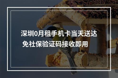 深圳0月租手机卡当天送达 免社保验证码接收即用