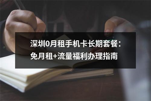 深圳0月租手机卡长期套餐：免月租+流量福利办理指南