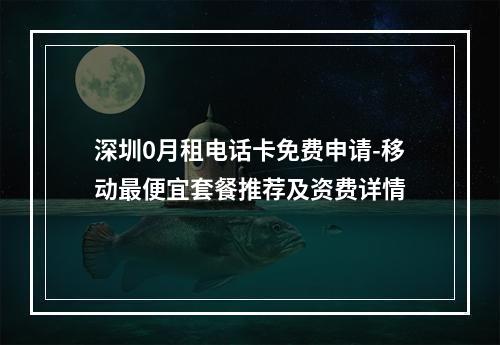 深圳0月租电话卡免费申请-移动最便宜套餐推荐及资费详情