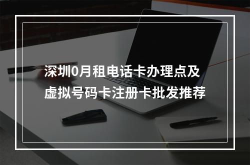 深圳0月租电话卡办理点及虚拟号码卡注册卡批发推荐