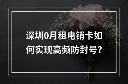 深圳0月租电销卡如何实现高频防封号？