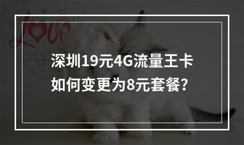 深圳19元4G流量王卡如何变更为8元套餐？