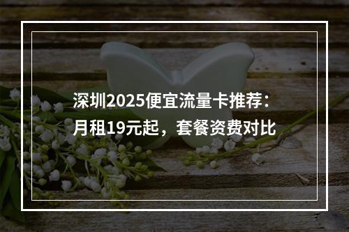 深圳2025便宜流量卡推荐：月租19元起，套餐资费对比