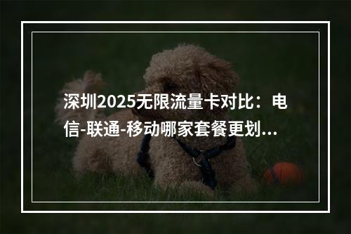 深圳2025无限流量卡对比：电信-联通-移动哪家套餐更划算？