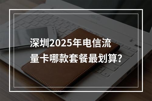深圳2025年电信流量卡哪款套餐最划算？