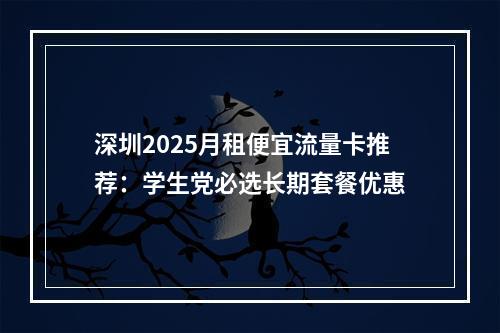 深圳2025月租便宜流量卡推荐：学生党必选长期套餐优惠