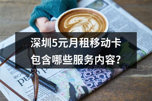 深圳5元月租移动卡包含哪些服务内容？