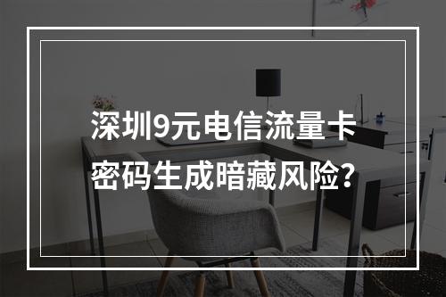 深圳9元电信流量卡密码生成暗藏风险？