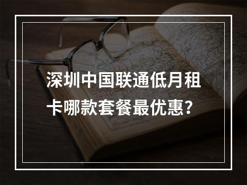 深圳中国联通低月租卡哪款套餐最优惠？