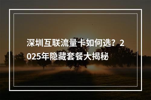 深圳互联流量卡如何选？2025年隐藏套餐大揭秘