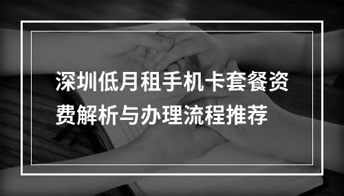 深圳低月租手机卡套餐资费解析与办理流程推荐