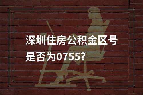深圳住房公积金区号是否为0755？