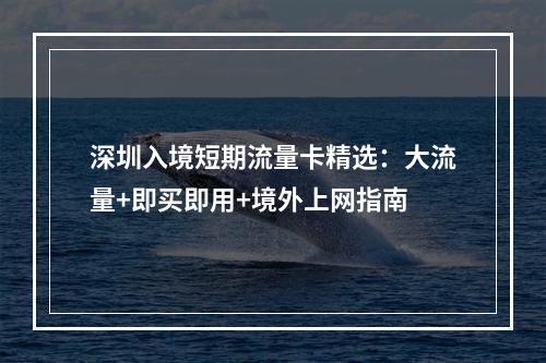 深圳入境短期流量卡精选：大流量+即买即用+境外上网指南