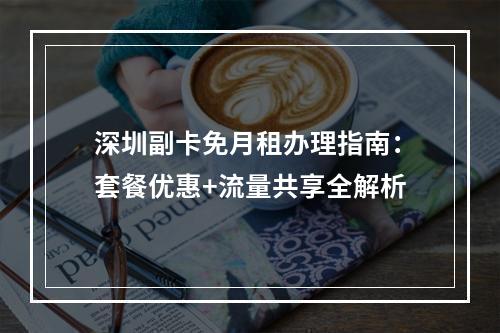 深圳副卡免月租办理指南：套餐优惠+流量共享全解析