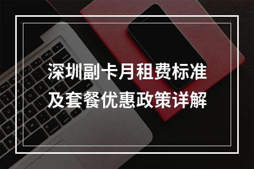 深圳副卡月租费标准及套餐优惠政策详解