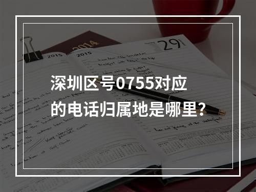 深圳区号0755对应的电话归属地是哪里？