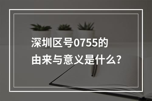 深圳区号0755的由来与意义是什么？