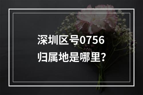 深圳区号0756归属地是哪里？