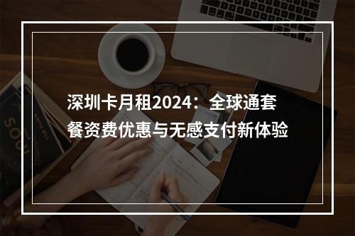 深圳卡月租2024：全球通套餐资费优惠与无感支付新体验