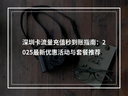 深圳卡流量充值秒到账指南：2025最新优惠活动与套餐推荐