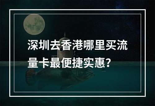 深圳去香港哪里买流量卡最便捷实惠？