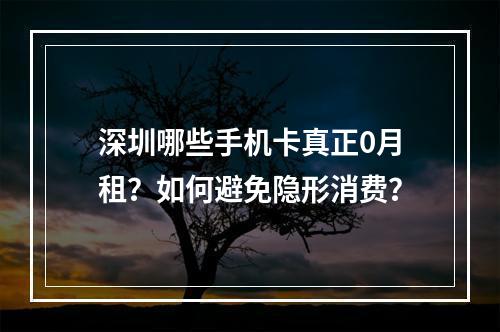 深圳哪些手机卡真正0月租？如何避免隐形消费？