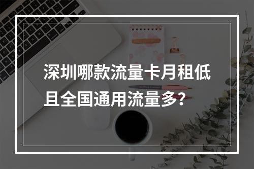 深圳哪款流量卡月租低且全国通用流量多？