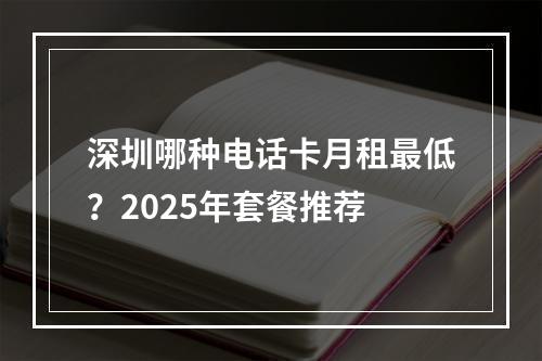 深圳哪种电话卡月租最低？2025年套餐推荐