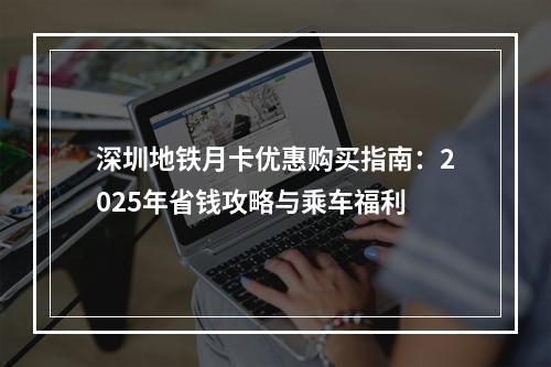 深圳地铁月卡优惠购买指南：2025年省钱攻略与乘车福利