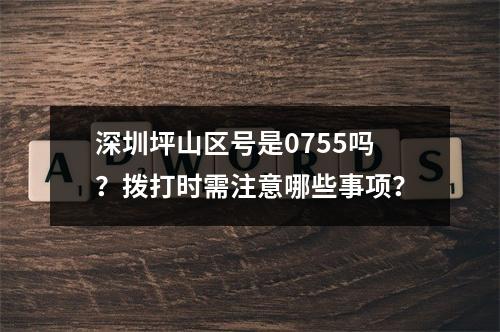 深圳坪山区号是0755吗？拨打时需注意哪些事项？
