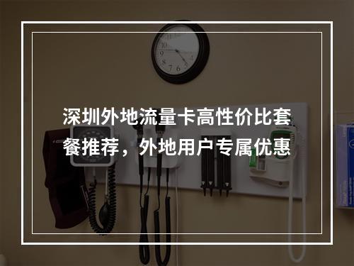 深圳外地流量卡高性价比套餐推荐，外地用户专属优惠