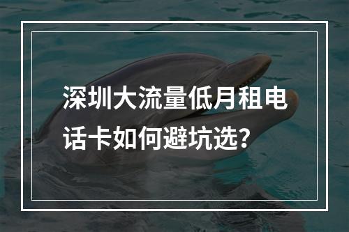 深圳大流量低月租电话卡如何避坑选？