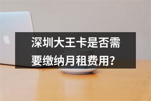 深圳大王卡是否需要缴纳月租费用？