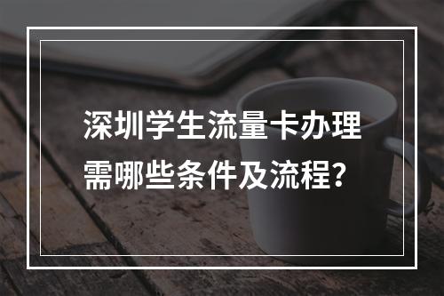 深圳学生流量卡办理需哪些条件及流程？