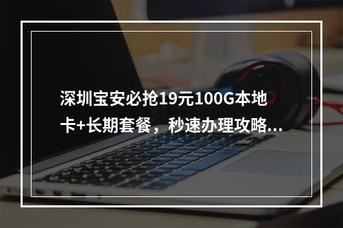 深圳宝安必抢19元100G本地卡+长期套餐，秒速办理攻略?