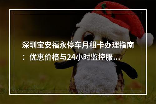 深圳宝安福永停车月租卡办理指南：优惠价格与24小时监控服务