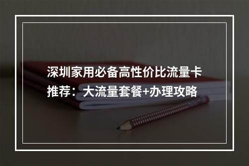 深圳家用必备高性价比流量卡推荐：大流量套餐+办理攻略