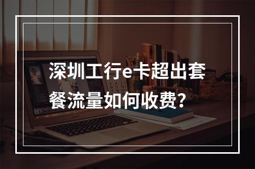 深圳工行e卡超出套餐流量如何收费？